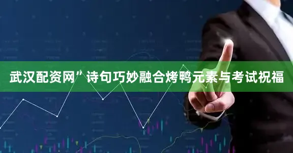 武汉配资网”诗句巧妙融合烤鸭元素与考试祝福
