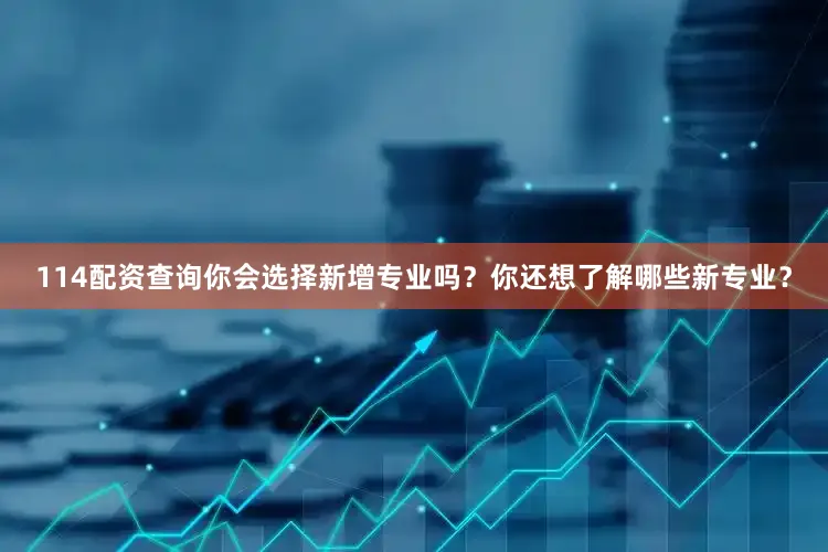 114配资查询你会选择新增专业吗？你还想了解哪些新专业？