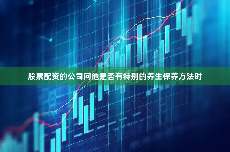 股票配资的公司问他是否有特别的养生保养方法时