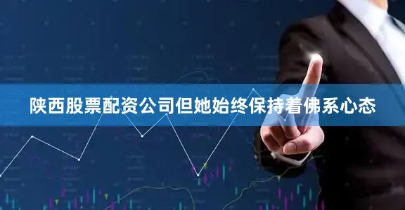 陕西股票配资公司但她始终保持着佛系心态