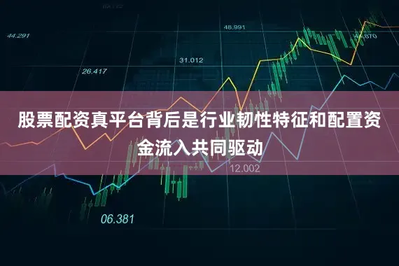 股票配资真平台背后是行业韧性特征和配置资金流入共同驱动