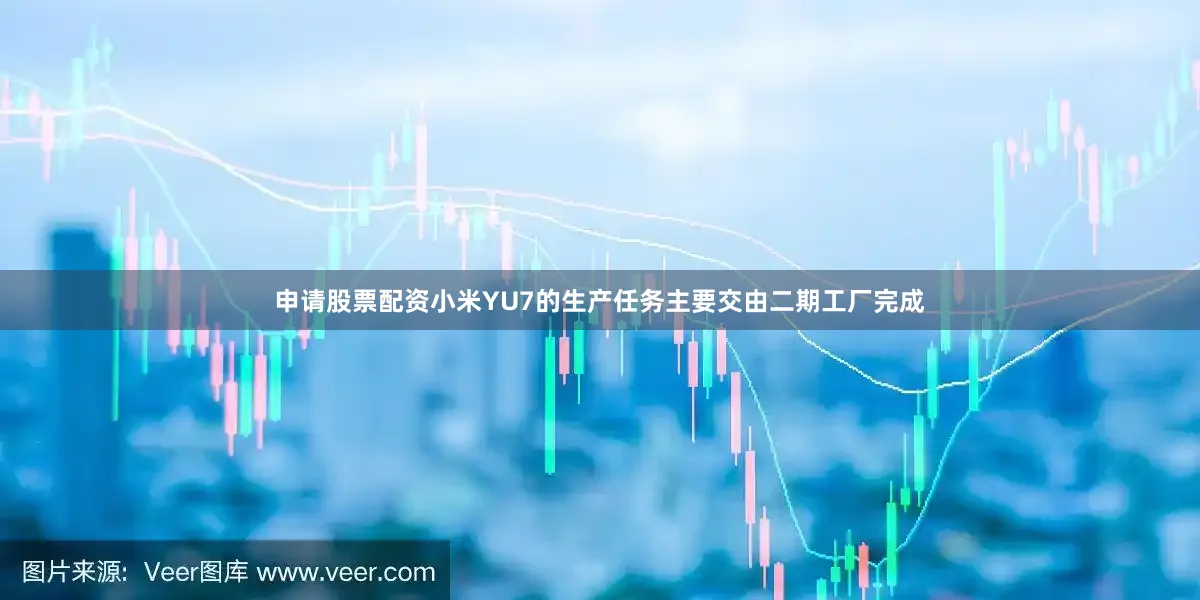 申请股票配资小米YU7的生产任务主要交由二期工厂完成