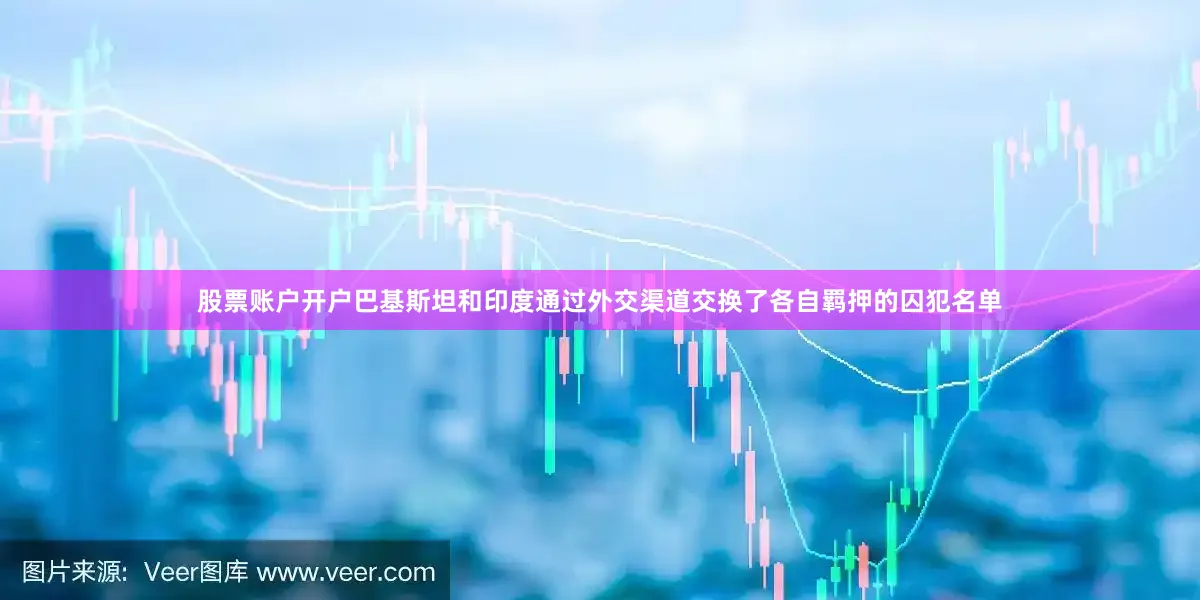 股票账户开户巴基斯坦和印度通过外交渠道交换了各自羁押的囚犯名单