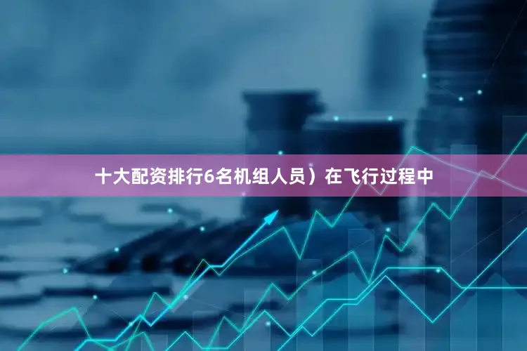 十大配资排行6名机组人员）在飞行过程中