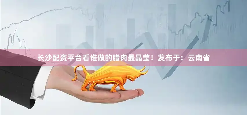 长沙配资平台看谁做的腊肉最晶莹！发布于：云南省