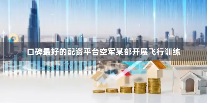 口碑最好的配资平台空军某部开展飞行训练