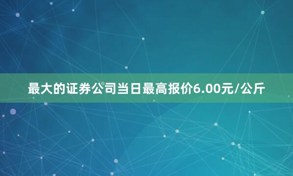 最大的证券公司当日最高报价6.00元/公斤