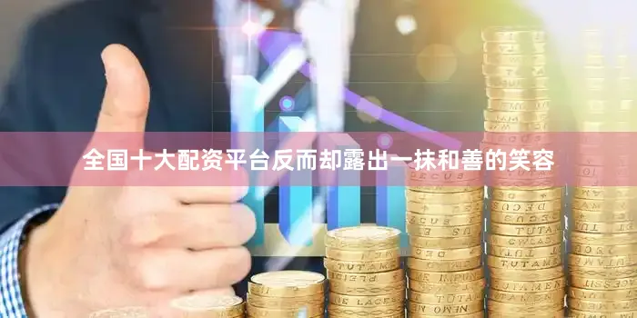 全国十大配资平台反而却露出一抹和善的笑容