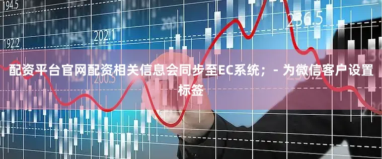 配资平台官网配资相关信息会同步至EC系统；- 为微信客户设置标签