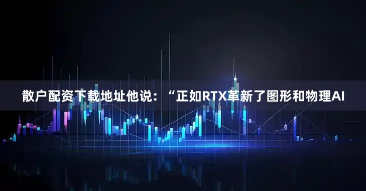 散户配资下载地址他说：“正如RTX革新了图形和物理AI