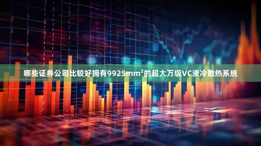 哪些证券公司比较好拥有9925mm²的超大万级VC液冷散热系统