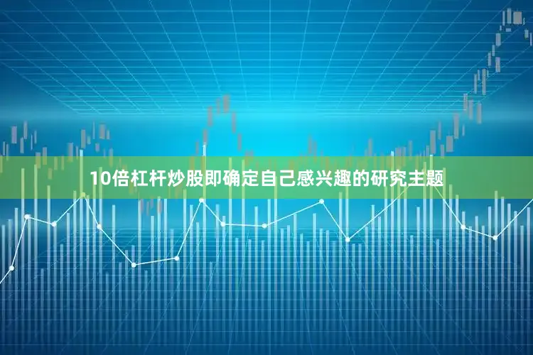 10倍杠杆炒股即确定自己感兴趣的研究主题