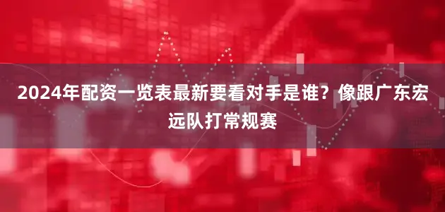 2024年配资一览表最新要看对手是谁？像跟广东宏远队打常规赛