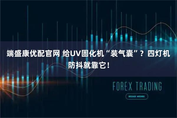 端盛康优配官网 给UV固化机“装气囊”？四灯机防抖就靠它！