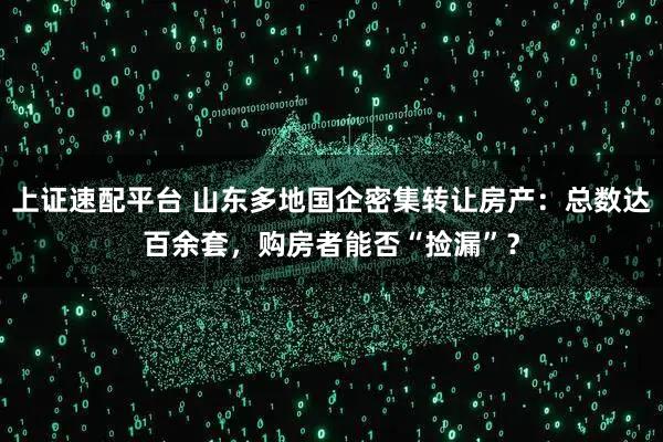 上证速配平台 山东多地国企密集转让房产：总数达百余套，购房者能否“捡漏”？