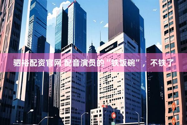 驷裕配资官网 配音演员的“铁饭碗”，不铁了