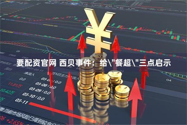 要配资官网 西贝事件：给＂餐超＂三点启示
