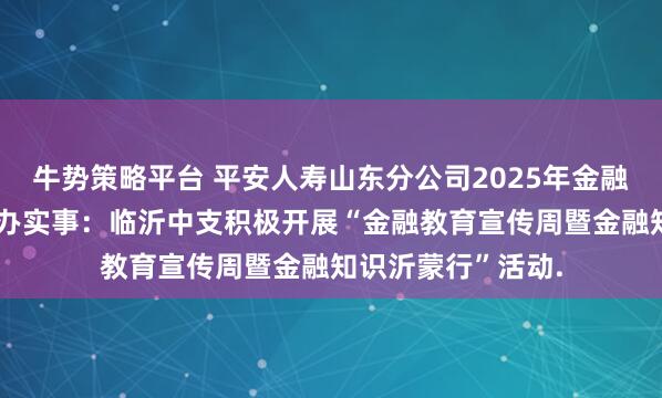 牛势策略平台 平安人寿山东分公司2025年金融教育宣传周•为民办实事：临沂中支积极开展“金融教育宣传周暨金融知识沂蒙行”活动.