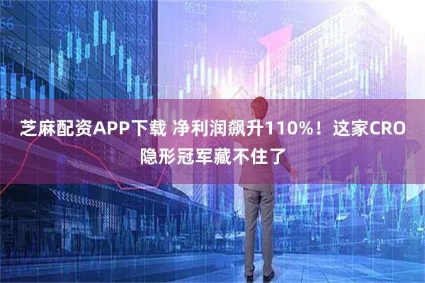 芝麻配资APP下载 净利润飙升110%！这家CRO隐形冠军藏不住了