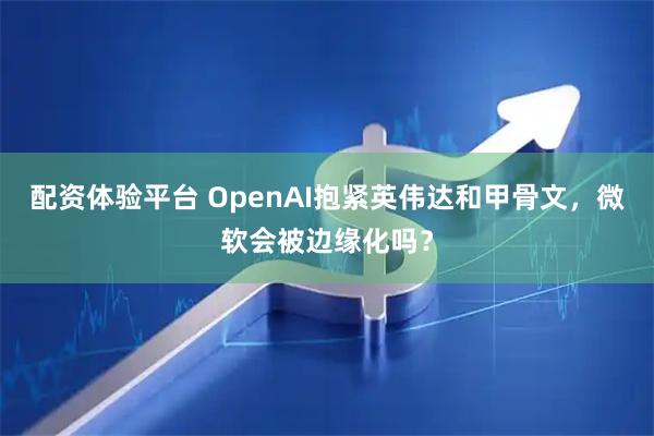 配资体验平台 OpenAI抱紧英伟达和甲骨文，微软会被边缘化吗？