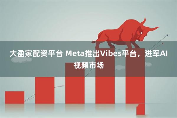 大盈家配资平台 Meta推出Vibes平台，进军AI视频市场