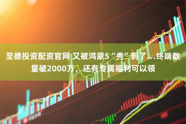 至德投资配资官网 又被鸿蒙5“秀”到了…终端数量破2000万，还有专属福利可以领
