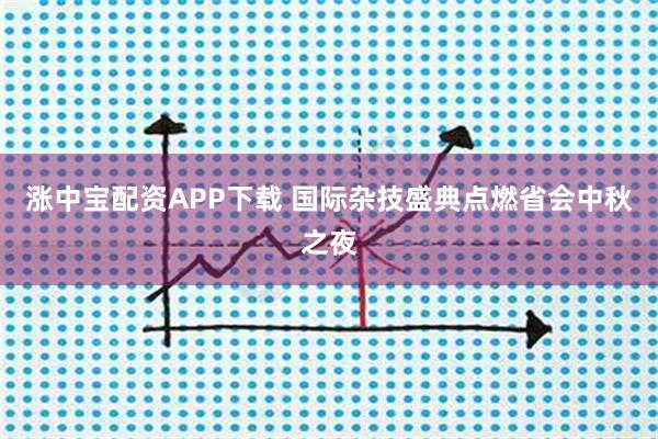 涨中宝配资APP下载 国际杂技盛典点燃省会中秋之夜