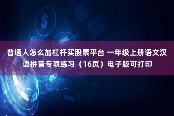 普通人怎么加杠杆买股票平台 一年级上册语文汉语拼音专项练习（16页）电子版可打印