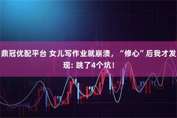 鼎冠优配平台 女儿写作业就崩溃，“修心”后我才发现: 跳了4个坑！