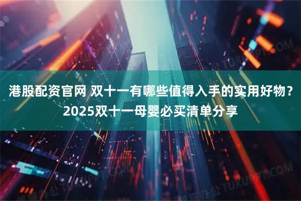 港股配资官网 双十一有哪些值得入手的实用好物？2025双十一母婴必买清单分享