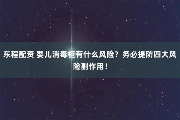 东程配资 婴儿消毒柜有什么风险？务必提防四大风险副作用！