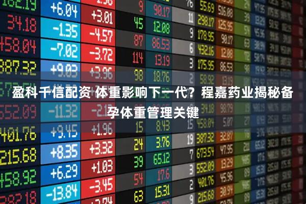 盈科千信配资 体重影响下一代？程嘉药业揭秘备孕体重管理关键