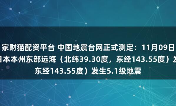 家财猫配资平台 中国地震台网正式测定：11月09日05时04分在日本本州东部远海（北纬39.30度，东经143.55度）发生5.1级地震