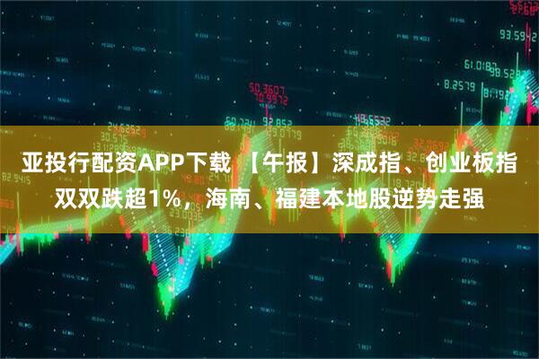 亚投行配资APP下载 【午报】深成指、创业板指双双跌超1%,海南、福建本地股逆势走强