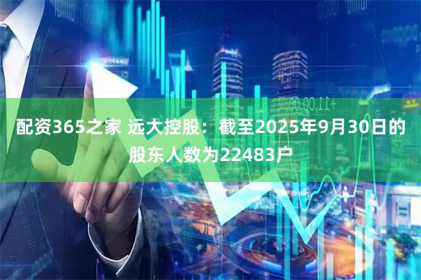 配资365之家 远大控股：截至2025年9月30日的股东人数为22483户