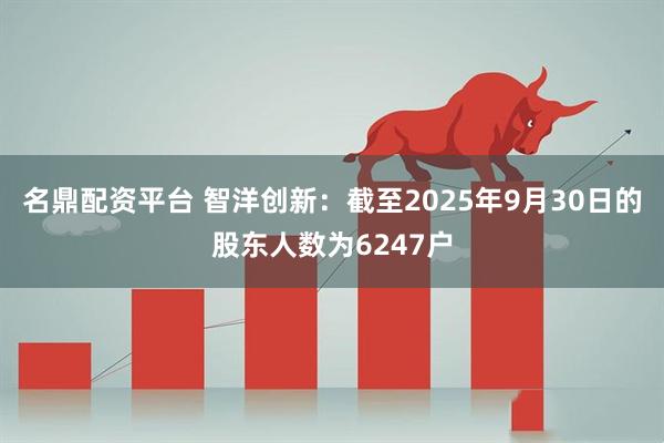 名鼎配资平台 智洋创新：截至2025年9月30日的股东人数为6247户