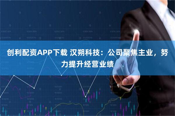 创利配资APP下载 汉朔科技：公司聚焦主业，努力提升经营业绩