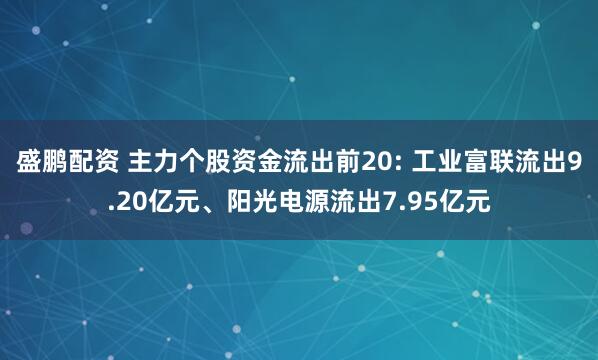 盛鹏配资 主力个股资金流出前20: 工业富联流出9.20亿元、阳光电源流出7.95亿元