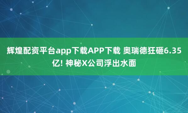 辉煌配资平台app下载APP下载 奥瑞德狂砸6.35亿! 神秘X公司浮出水面