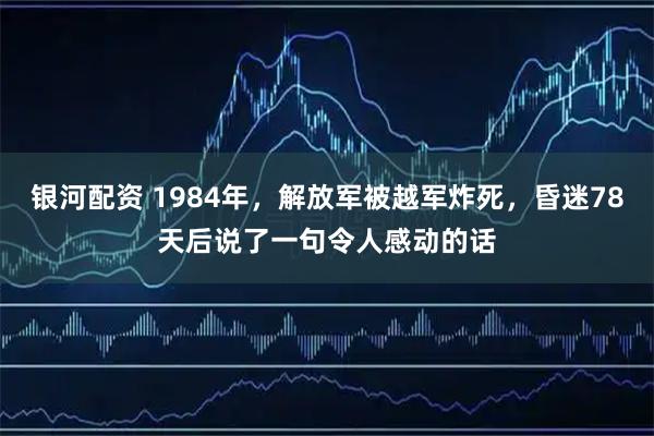 银河配资 1984年，解放军被越军炸死，昏迷78天后说了一句令人感动的话