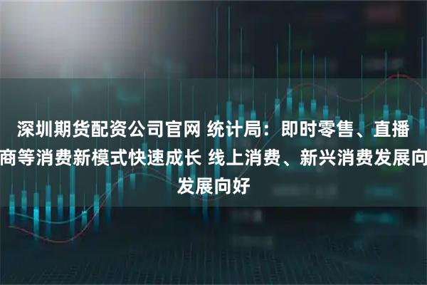 深圳期货配资公司官网 统计局:即时零售、直播电商等消费新模式快速成长 线上消费、新兴消费发展向好