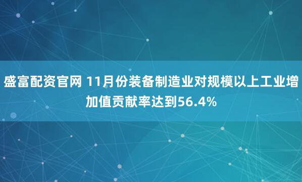 盛富配资官网 11月份装备制造业对规模以上工业增加值贡献率达到56.4%
