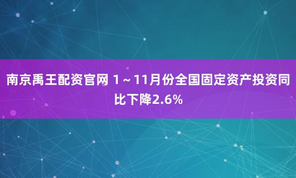 南京禹王配资官网 1~11月份全国固定资产投资同比下降2.6%