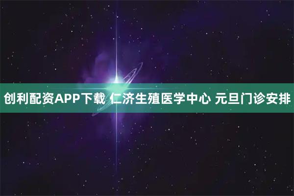 创利配资APP下载 仁济生殖医学中心 元旦门诊安排