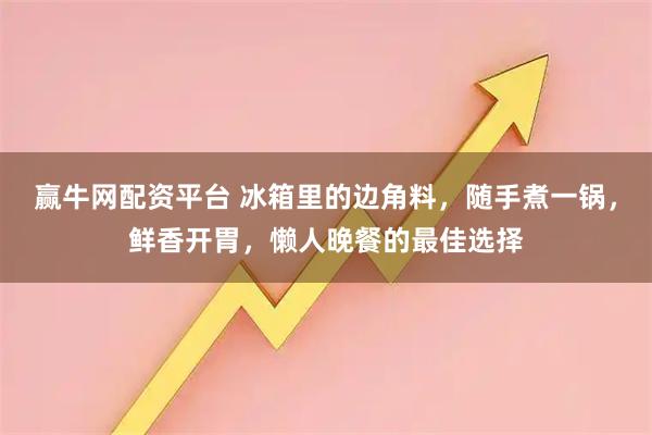 赢牛网配资平台 冰箱里的边角料，随手煮一锅，鲜香开胃，懒人晚餐的最佳选择