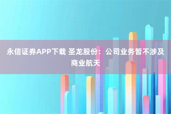 永信证券APP下载 圣龙股份：公司业务暂不涉及商业航天