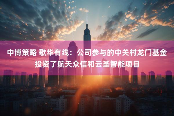中博策略 歌华有线：公司参与的中关村龙门基金投资了航天众信和云圣智能项目