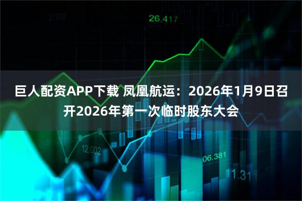巨人配资APP下载 凤凰航运：2026年1月9日召开2026年第一次临时股东大会