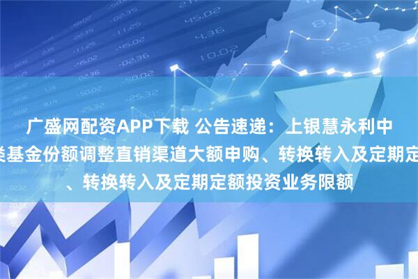 广盛网配资APP下载 公告速递:上银慧永利中短期债券基金C类基金份额调整直销渠道大额申购、转换转入及定期定额投资业务限额