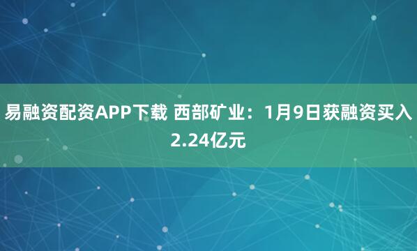 易融资配资APP下载 西部矿业：1月9日获融资买入2.24亿元